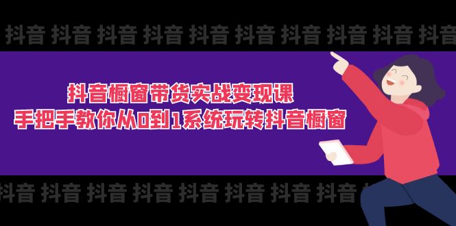 抖音橱窗带货实战变现课：手把手教你从0到1系统玩转抖音橱窗（11节）-副业库