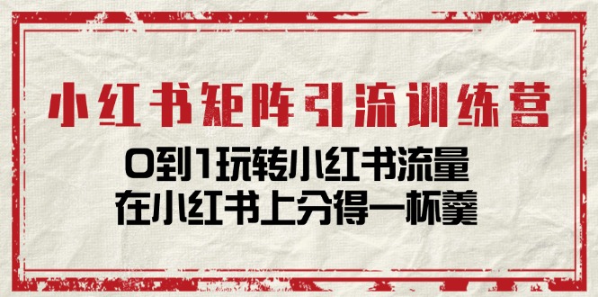 小红书矩阵引流训练营：0到1玩转小红书流量，在小红书上分得一杯羹（14节课）-副业库