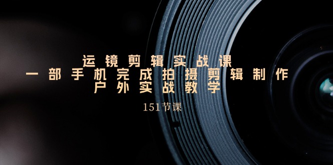 手机运镜剪辑实操课，户外拍摄剪辑制作实战（151节课）-副业库