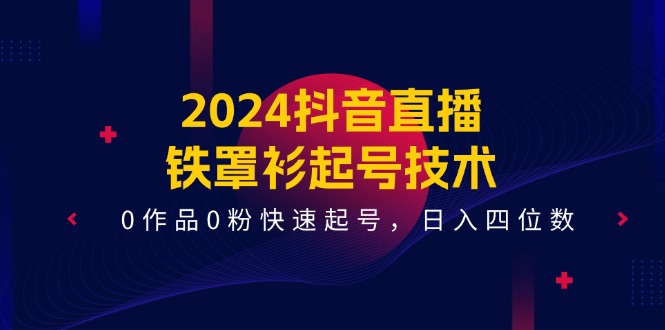 2024抖音直播铁罩衫起号技术，0作品0粉快速起号，日入四位数（14节课）-副业库