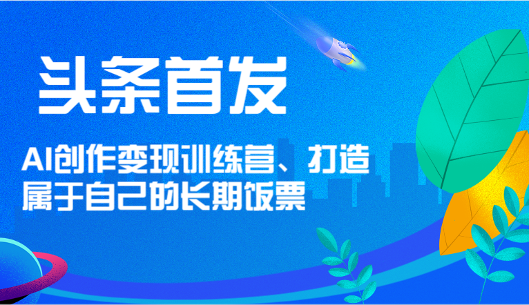 头条首发 AI创作变现训练营，打造属于自己的长期饭票-副业库