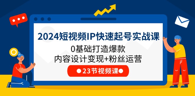 2024短视频IP快速起号实战课，0基础打造爆款内容设计变现+粉丝运营(23节)-副业库