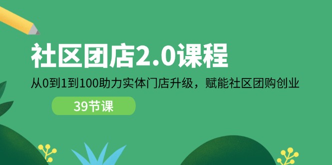 社区团店2.0课程，从0到1到100助力实体门店升级，赋能社区团购创业-副业库