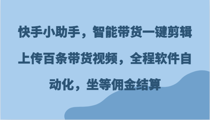 快手小助手，智能带货一键剪辑上传百条带货视频，全程软件自动化，坐等佣金结算-副业库