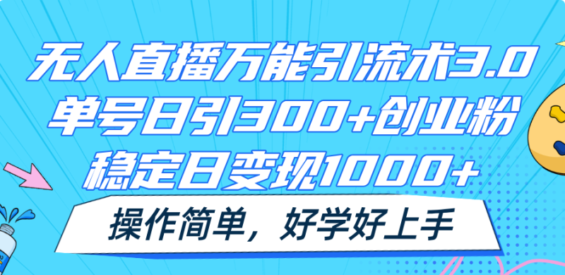 无人直播万能引流术3.0，单号日引300+创业粉，稳定日变现1000+，操作简单-副业库