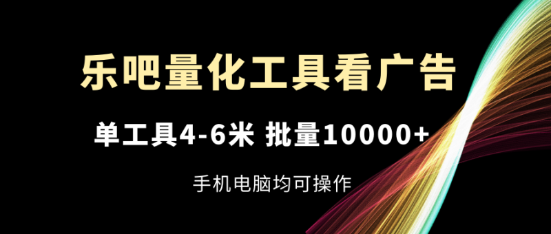 乐吧量化工具看广告，单工具4-6米，批量10000+，手机电脑均可操作-副业库