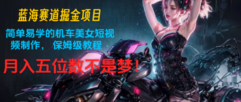 蓝海赛道掘金项目：简单易学的机车美女短视频制作， 保姆级教程，月入五位数不是梦-副业库