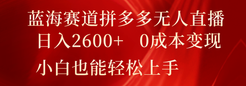 蓝海赛道拼多多无人直播，日入2600+，0成本变现，小白也能轻松上手-副业库