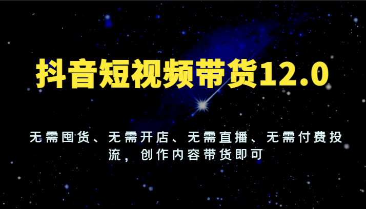 抖音短视频带货12.0，无需囤货、无需开店、无需直播、无需付费投流，创作内容带货即可-副业库
