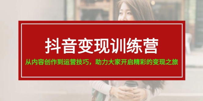 抖音变现训练营，从内容创作到运营技巧，助力大家开启精彩的变现之旅-副业库