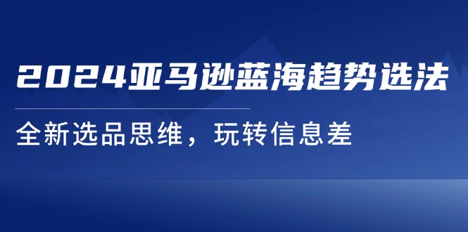 2024亚马逊蓝海趋势选法，全新选品思维，玩转信息差-副业库