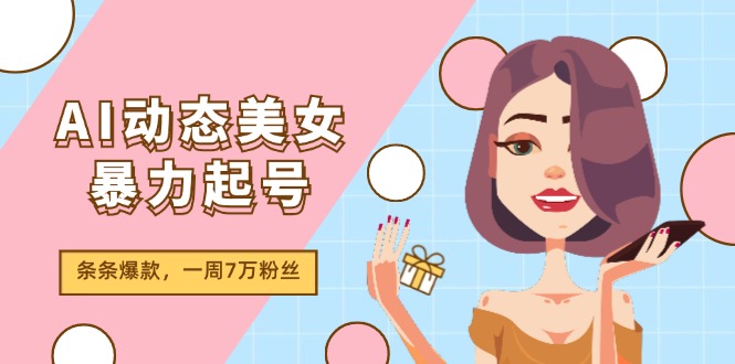 AI动态美女暴力起号2.0，新赛道原创作品，条条爆款，一周7万粉丝-副业库