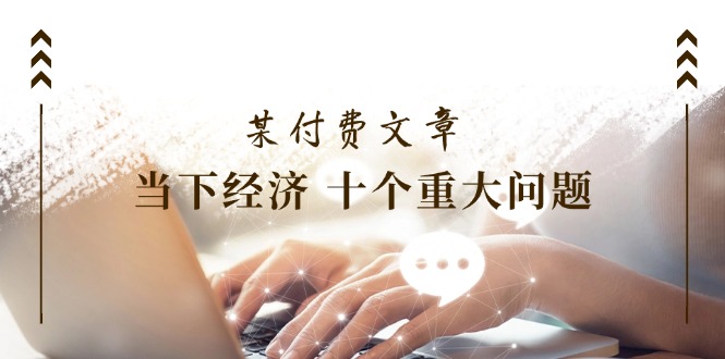 公众号付费文章《当下经济十个重大问题》覆盖了大家关心的全部经济类话题-副业库