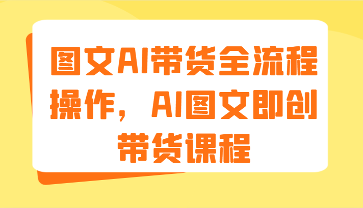 图文AI带货全流程操作，AI图文即创带货课程（9节）-副业库