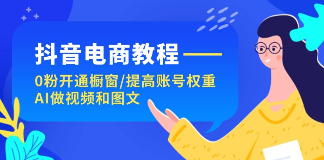 抖音电商教程：0粉开通橱窗/提高账号权重/AI做视频和图文-副业库