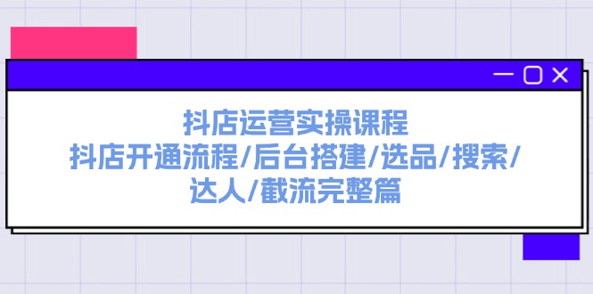 抖店运营实操课程：抖店开通流程/后台搭建/选品/搜索/达人/截流完整篇-副业库