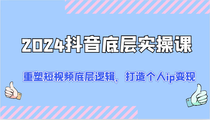 2024抖音底层实操课：重塑短视频底层逻辑，打造个人ip变现（52节）-副业库