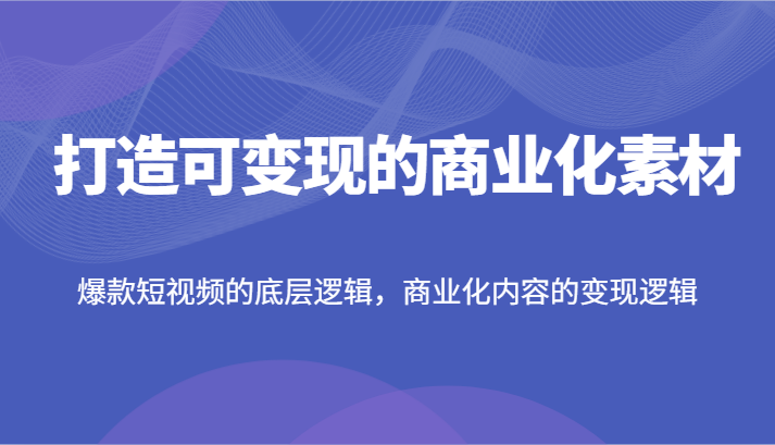 打造可变现的商业化素材，爆款短视频的底层逻辑，商业化内容的变现逻辑-副业库