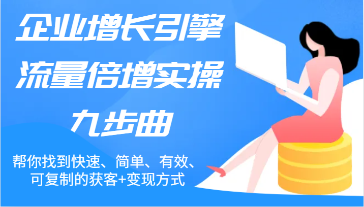 企业增长引擎流量倍增实操九步曲，帮你找到快速、简单、有效、可复制的获客+变现方式-副业库