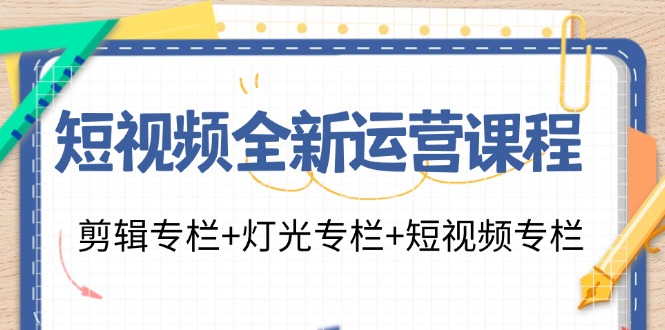 短视频全新运营课程：剪辑专栏+灯光专栏+短视频专栏（23节课）-副业库