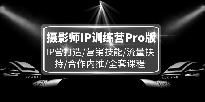 摄影师IP训练营Pro版，IP营打造/营销技能/流量扶持/合作内推/全套课程-副业库
