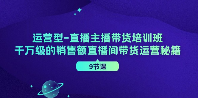 运营型直播主播带货培训班，千万级的销售额直播间带货运营秘籍（9节课）-副业库