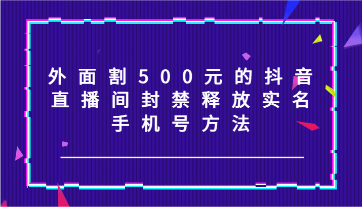 外面割500元的抖音直播间封禁释放实名/手机号方法！-副业库