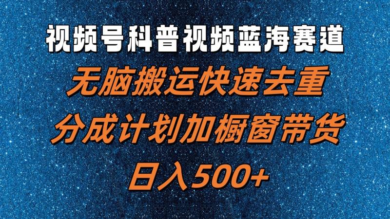 视频号科普视频蓝海赛道，无脑搬运快速去重，分成计划加橱窗带货，日入500+-副业库
