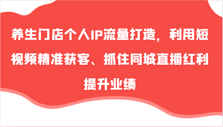 养生门店个人IP流量打造，利用短视频精准获客、抓住同城直播红利提升业绩（57节）-副业库