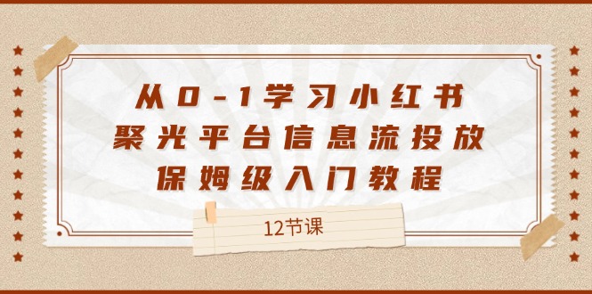从0-1学习小红书聚光平台信息流投放，保姆级入门教程（12节课）-副业库