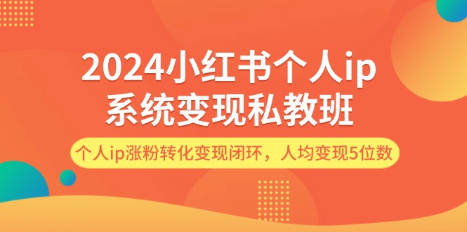 2024小红书个人ip系统变现私教班，个人ip涨粉转化变现闭环，人均变现5位数-副业库