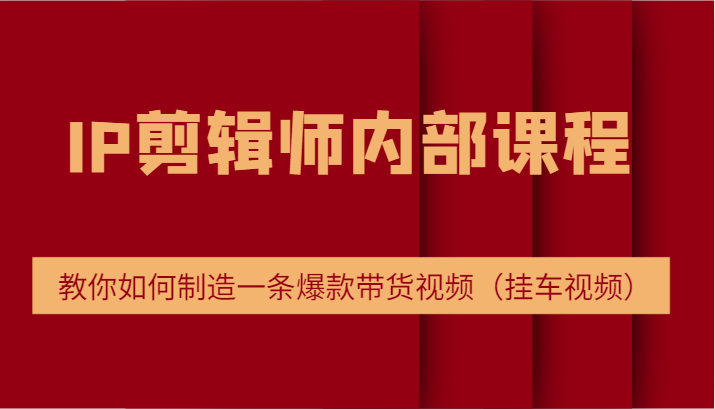 IP剪辑师内部课程，电商切片培训，教你如何制造一条爆款带货视频（挂车视频）-副业库