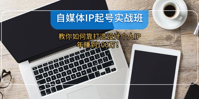 自媒体IP起号实战班：教你如何靠打造设计个人IP，年赚到100万！-副业库