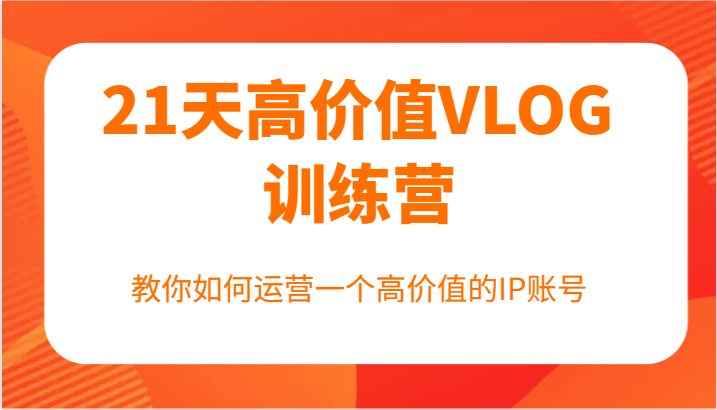 21天高价值VLOG训练营【第一期】，教你如何运营一个高价值的IP账号-副业库