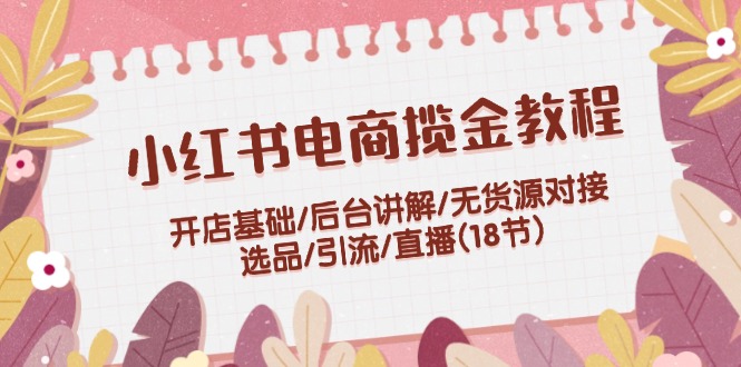 小红书电商揽金教程：开店基础/后台讲解/无货源对接/选品/引流/直播(18节)-副业库