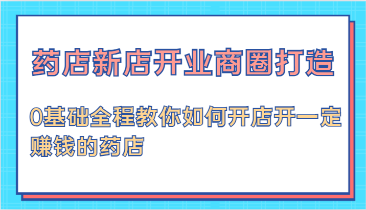 药店新店开业商圈打造-0基础全程教你如何开店开一定赚钱的药店-副业库
