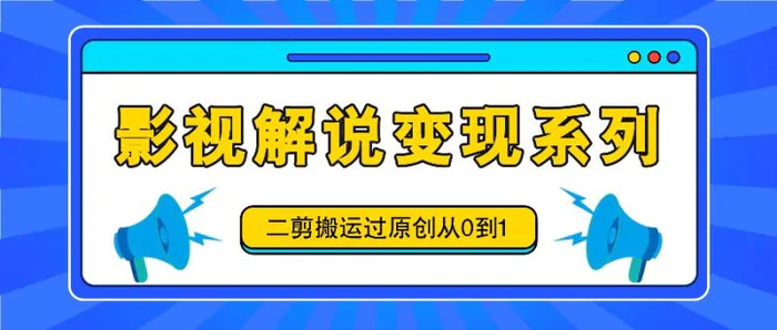 影视解说变现系列，二剪搬运过原创从0到1，喂饭式教程-副业库