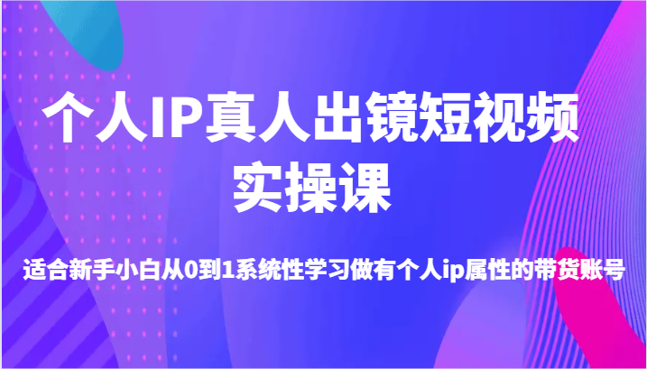个人IP真人出镜短视频实操课-适合新手小白从0到1系统性学习做有个人ip属性的带货账号-副业库