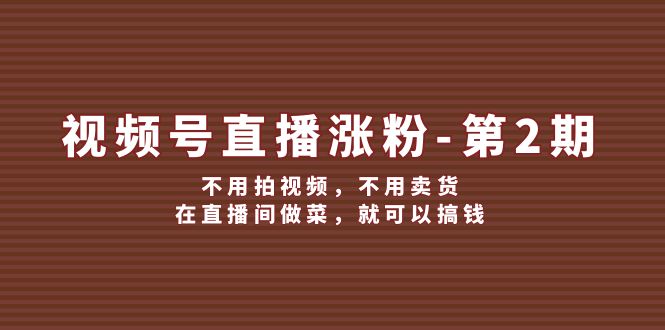 视频号直播涨粉第2期，不用拍视频，不用卖货，在直播间做菜，就可以搞钱-副业库