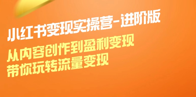 小红书变现实操营进阶版：从内容创作到盈利变现，带你玩转流量变现-副业库