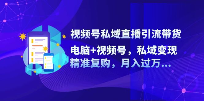视频号私域直播引流带货：电脑+视频号，私域变现，精准复购，月入过万-副业库