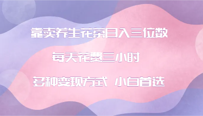 靠卖养生花茶日入三位数，每天花费三小时 多种变现方式 小白首选-副业库