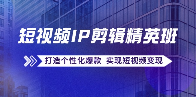 短视频IP剪辑精英班：复刻爆款秘籍，打造个性化爆款 实现短视频变现-副业库