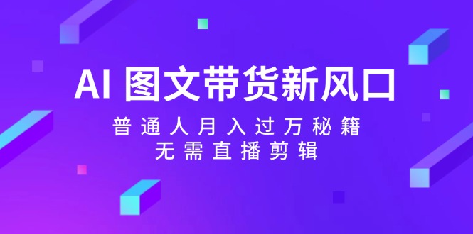 AI图文带货新风口：普通人月入过万秘籍，无需直播剪辑-副业库