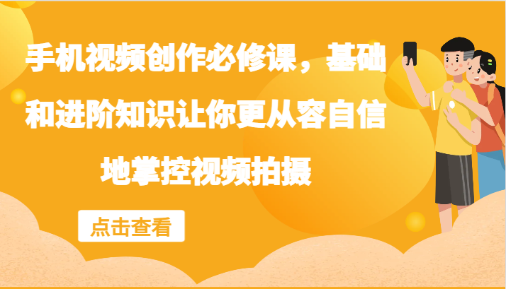 手机视频创作必修课，基础和进阶知识让你更从容自信地掌控视频拍摄-副业库