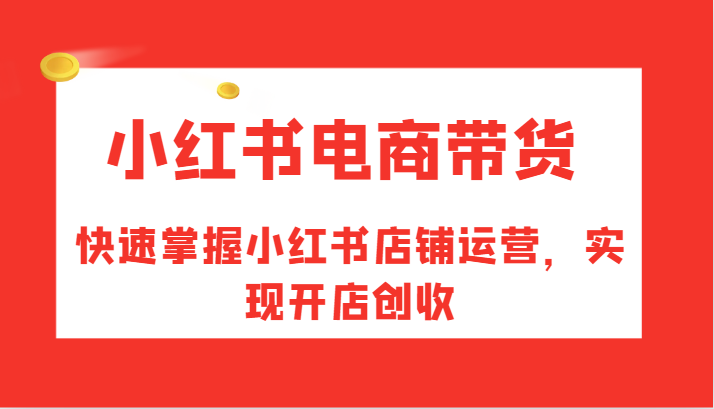 小红书电商带货，快速掌握小红书店铺运营，实现开店创收-副业库