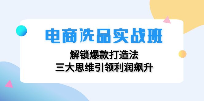 电商选品实战班：解锁爆款打造法，三大思维引领利润飙升-副业库