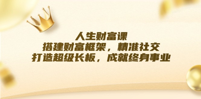 人生财富课：搭建财富框架，精准社交，打造超级长板，成就终身事业-副业库