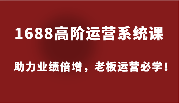 1688高阶运营系统课，助力业绩倍增，老板运营必学！-副业库