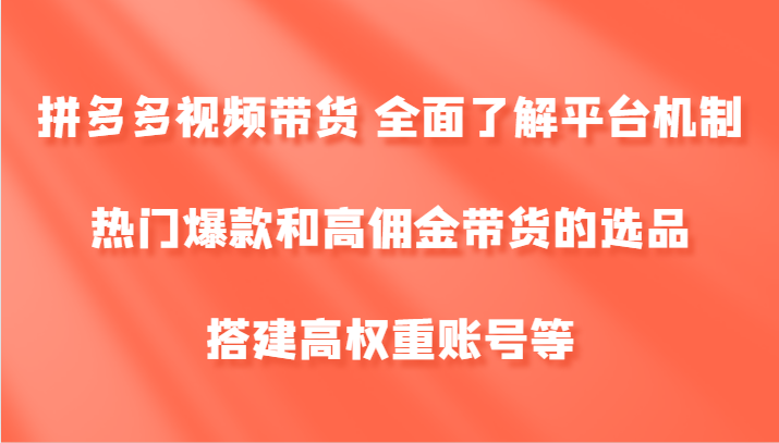 拼多多视频带货 全面了解平台机制、热门爆款和高佣金带货的选品，搭建高权重账号等-副业库